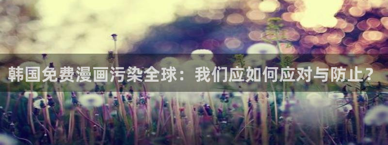 99韩漫官网：韩国免费漫画污染全球：我们应如何应对与防止？