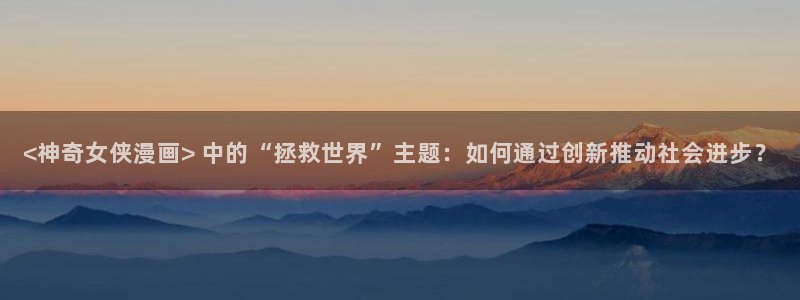 韩漫免费看在线看：<神奇女侠漫画> 中的“拯救世界”主题：如何通过创新推动社会进步？